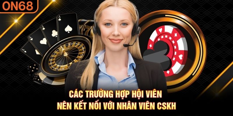 Các trường hợp hội viên nên kết nối với nhân viên CSKH liên hệ on68