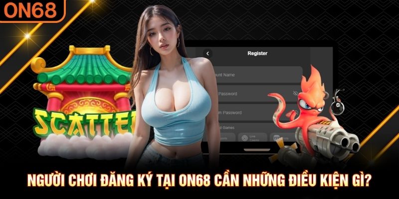 Người chơi đăng ký tại ON68 cần những điều kiện gì? Đăng ký ON68